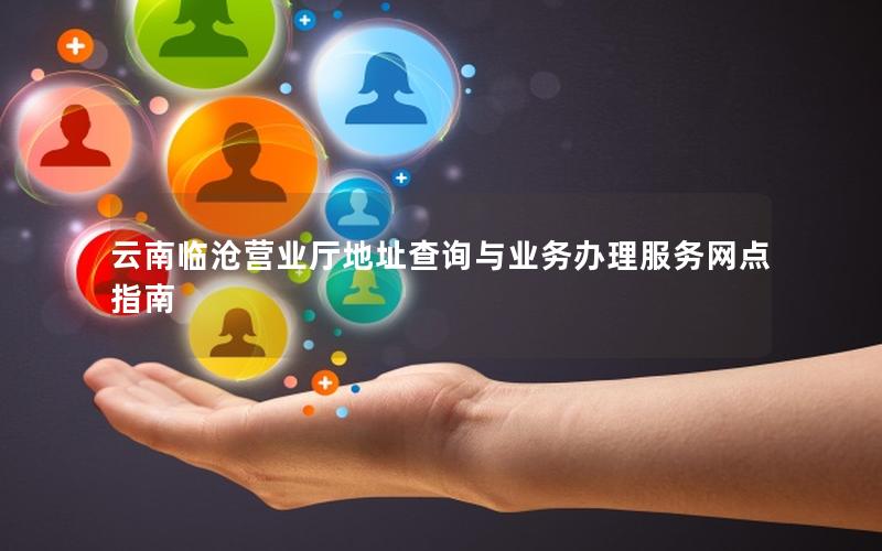 云南临沧营业厅地址查询与业务办理服务网点指南