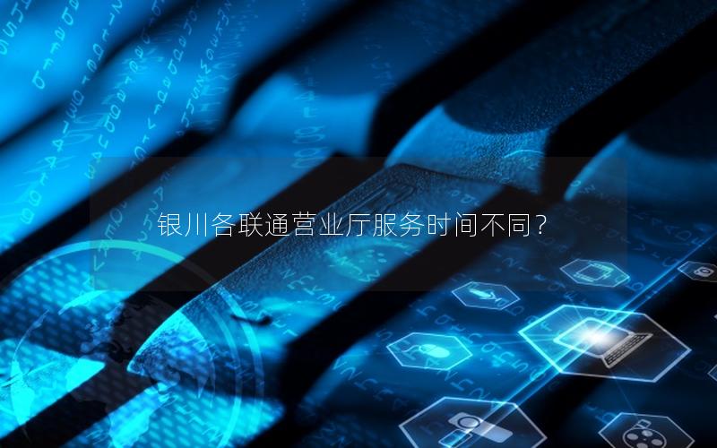 银川各联通营业厅服务时间不同？