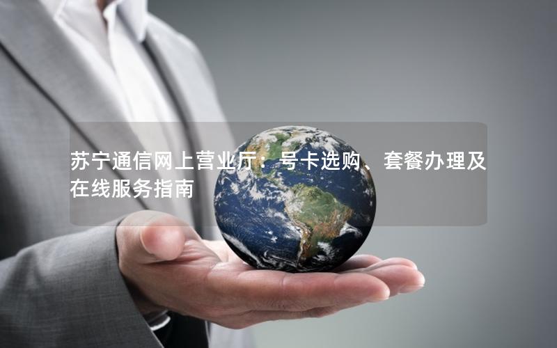 苏宁通信网上营业厅：号卡选购、套餐办理及在线服务指南