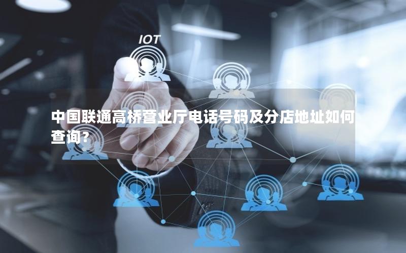 中国联通高桥营业厅电话号码及分店地址如何查询？