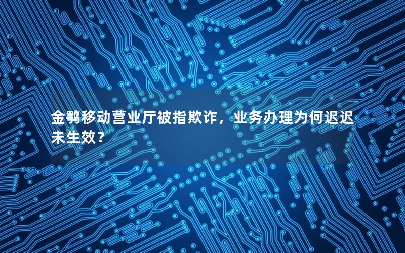 金鹗移动营业厅被指欺诈，业务办理为何迟迟未生效？