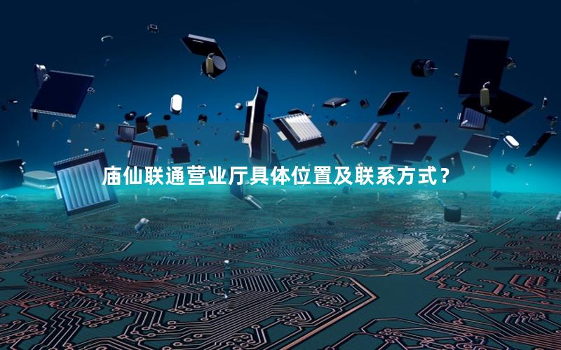 庙仙联通营业厅具体位置及联系方式？