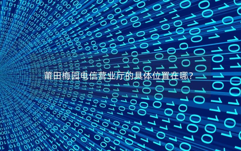 莆田梅园电信营业厅的具体位置在哪？