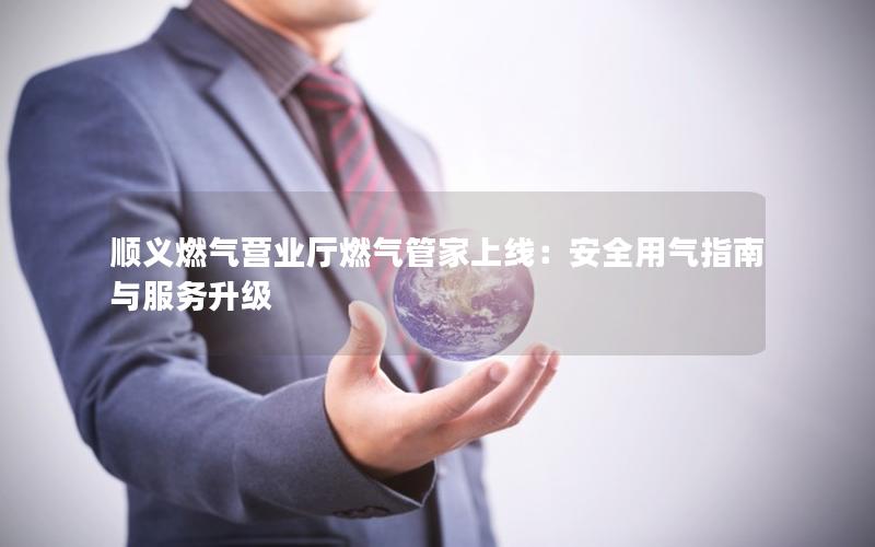 顺义燃气营业厅燃气管家上线：安全用气指南与服务升级