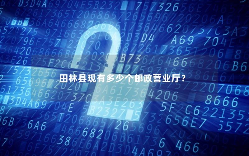 田林县现有多少个邮政营业厅？