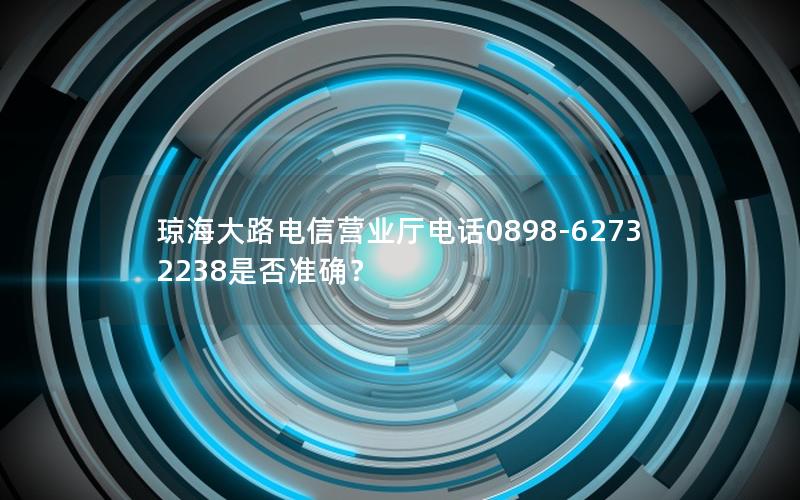 琼海大路电信营业厅电话0898-62732238是否准确？