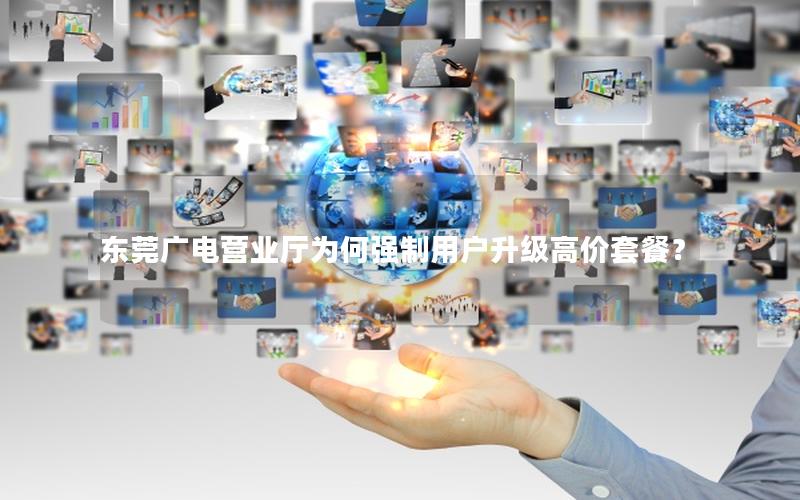 东莞广电营业厅为何强制用户升级高价套餐？