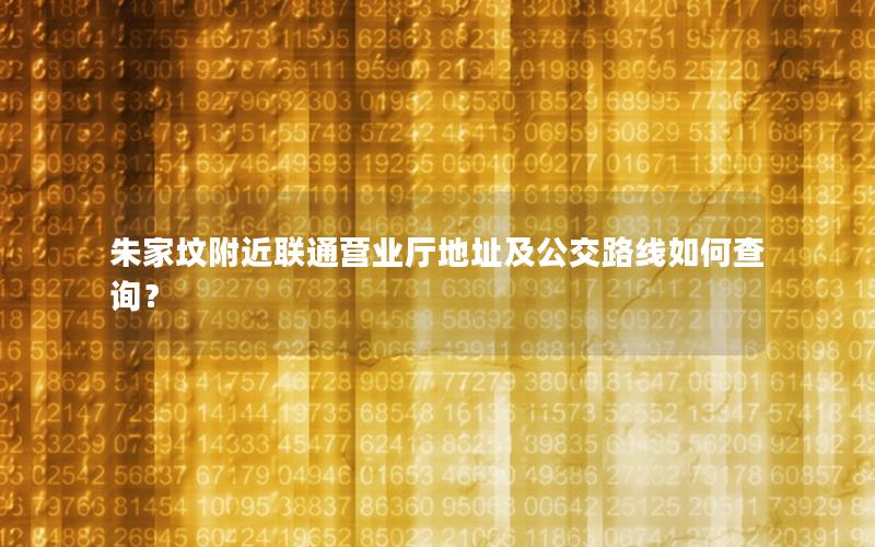朱家坟附近联通营业厅地址及公交路线如何查询？