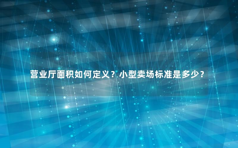 营业厅面积如何定义？小型卖场标准是多少？
