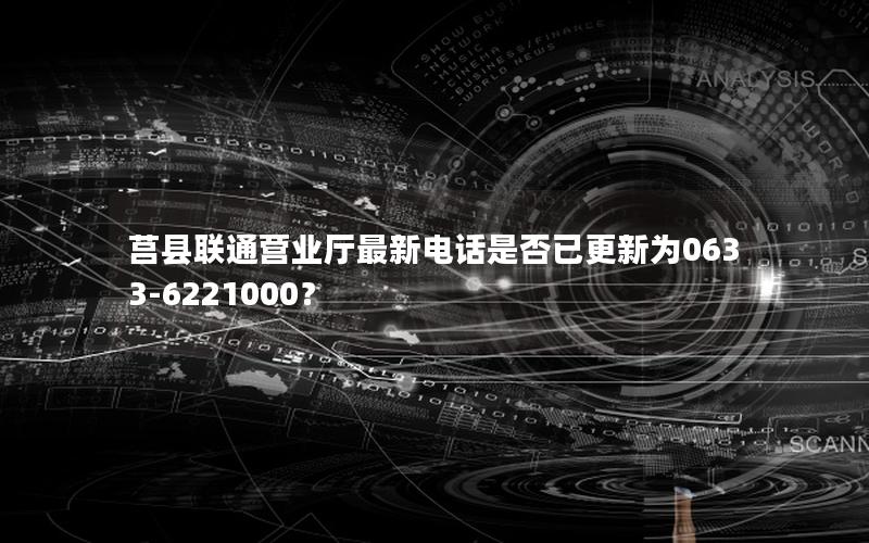莒县联通营业厅最新电话是否已更新为0633-6221000？