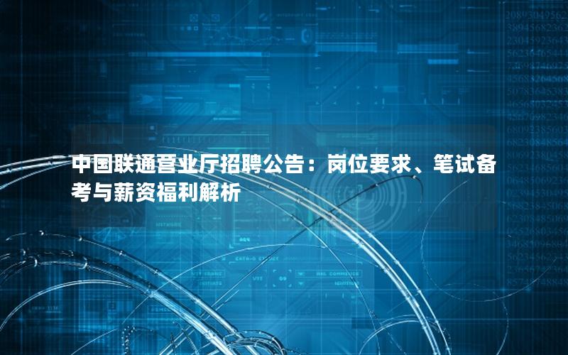 中国联通营业厅招聘公告：岗位要求、笔试备考与薪资福利解析