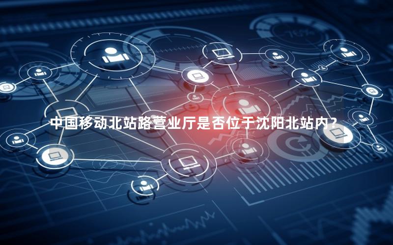 中国移动北站路营业厅是否位于沈阳北站内？
