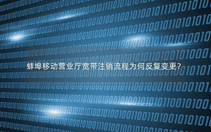 蚌埠移动营业厅宽带注销流程为何反复变更？