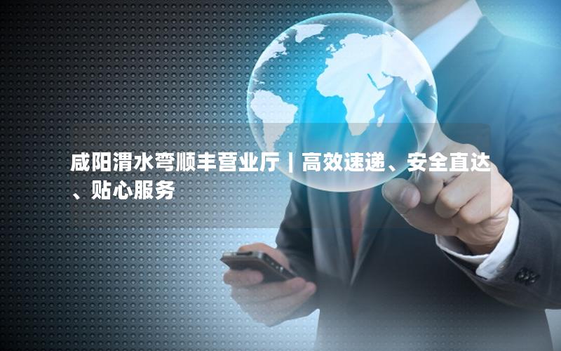 咸阳渭水弯顺丰营业厅｜高效速递、安全直达、贴心服务