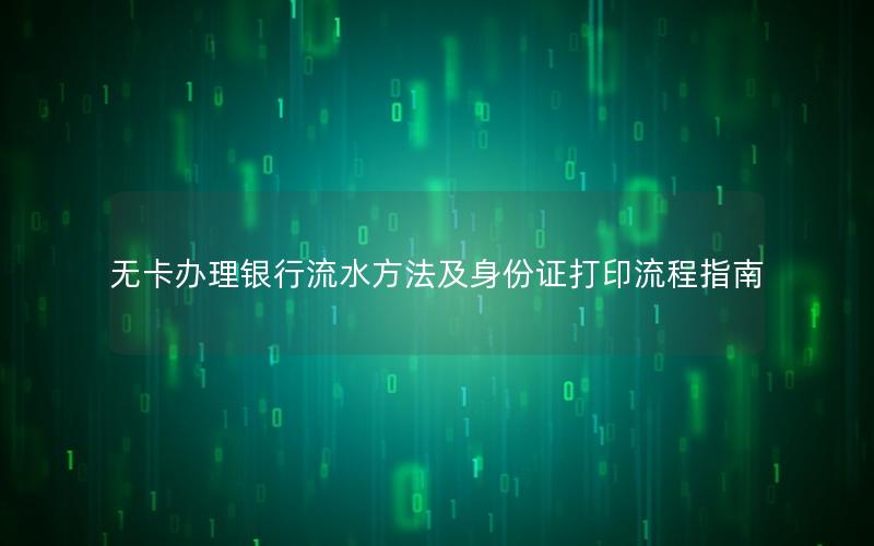 无卡办理银行流水方法及身份证打印流程指南