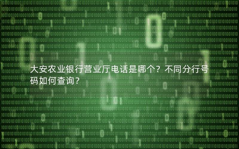 大安农业银行营业厅电话是哪个？不同分行号码如何查询？