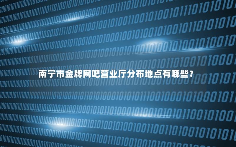 南宁市金牌网吧营业厅分布地点有哪些？