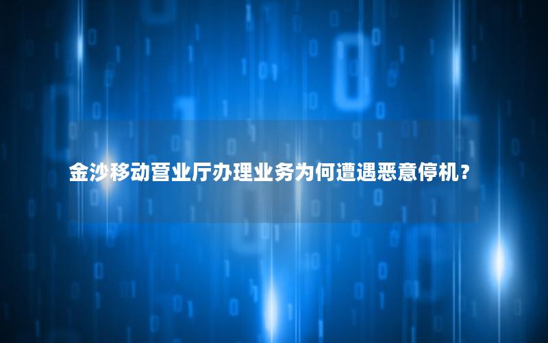 金沙移动营业厅办理业务为何遭遇恶意停机？