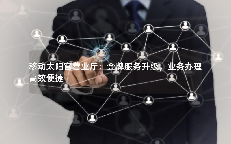 移动太阳宫营业厅：金牌服务升级，业务办理高效便捷