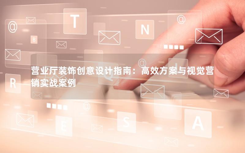 营业厅装饰创意设计指南：高效方案与视觉营销实战案例
