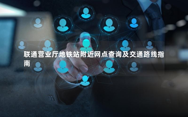 联通营业厅地铁站附近网点查询及交通路线指南