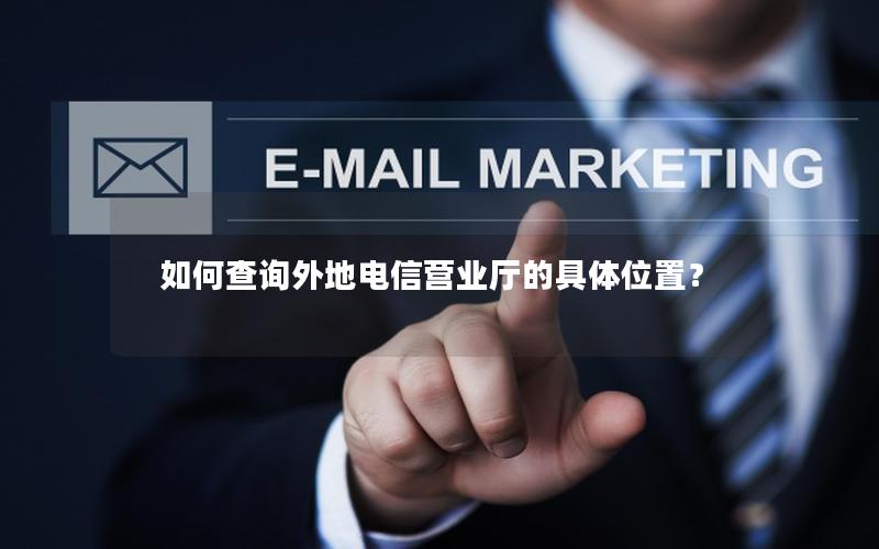 如何查询外地电信营业厅的具体位置？