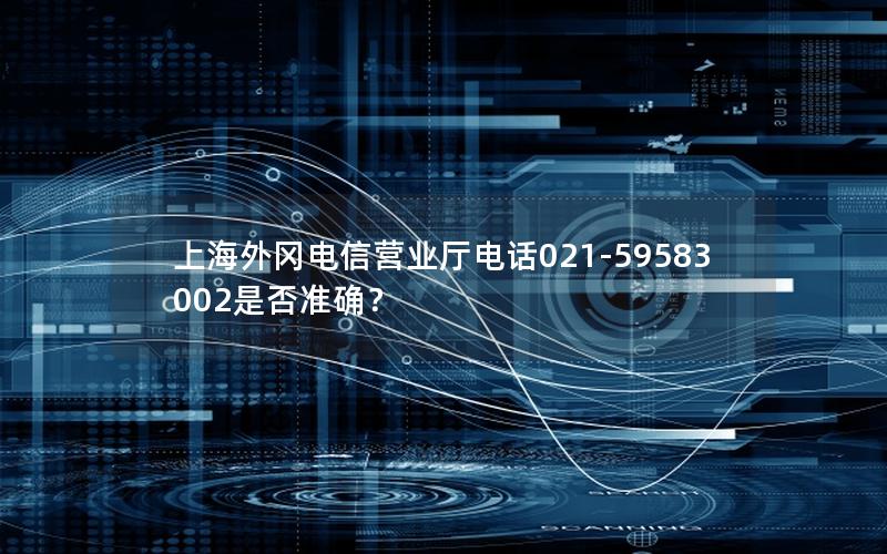 上海外冈电信营业厅电话021-59583002是否准确？