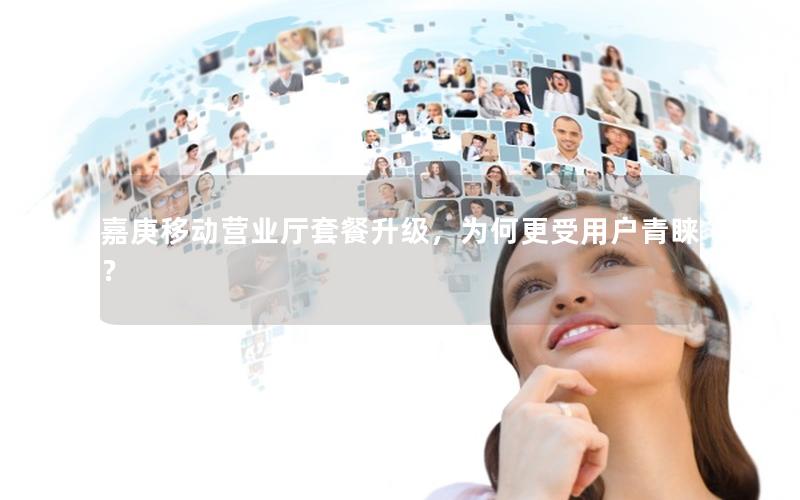 嘉庚移动营业厅套餐升级，为何更受用户青睐？
