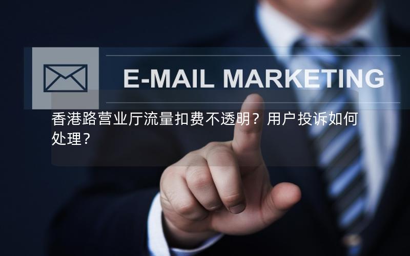 香港路营业厅流量扣费不透明？用户投诉如何处理？