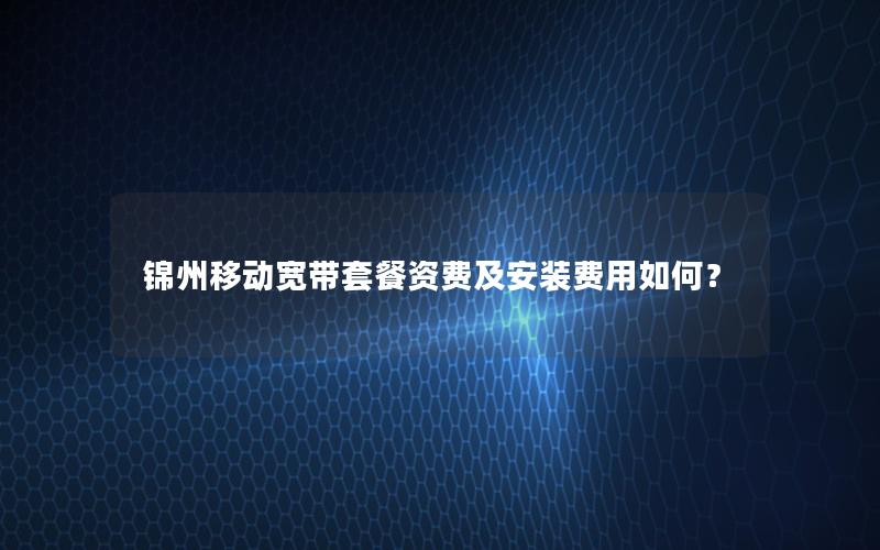 锦州移动宽带套餐资费及安装费用如何？