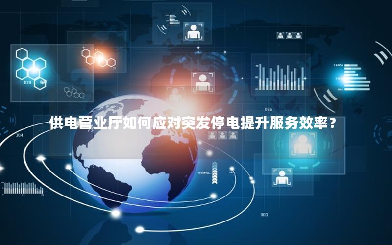 供电营业厅如何应对突发停电提升服务效率？