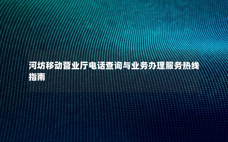 河坊移动营业厅电话查询与业务办理服务热线指南