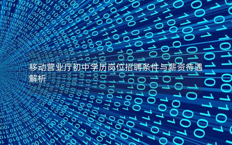 移动营业厅初中学历岗位招聘条件与薪资待遇解析