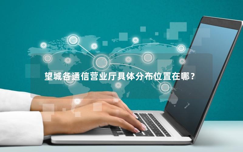 望城各通信营业厅具体分布位置在哪？