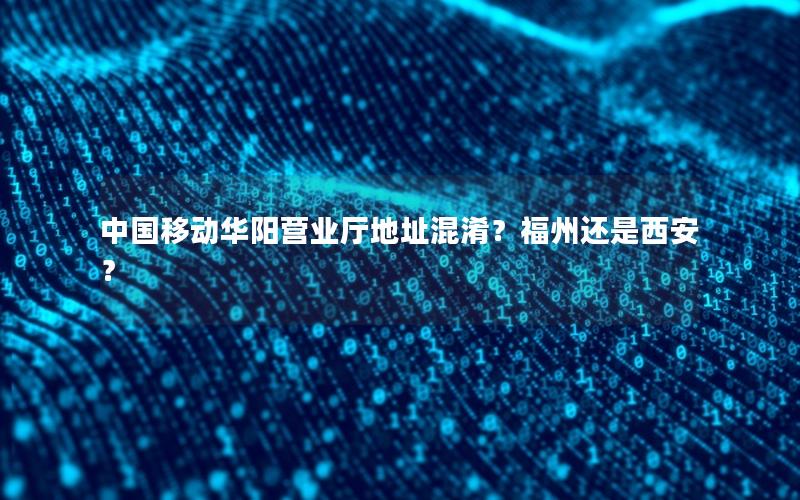 中国移动华阳营业厅地址混淆？福州还是西安？