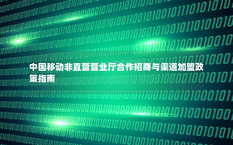 中国移动非直营营业厅合作招商与渠道加盟政策指南