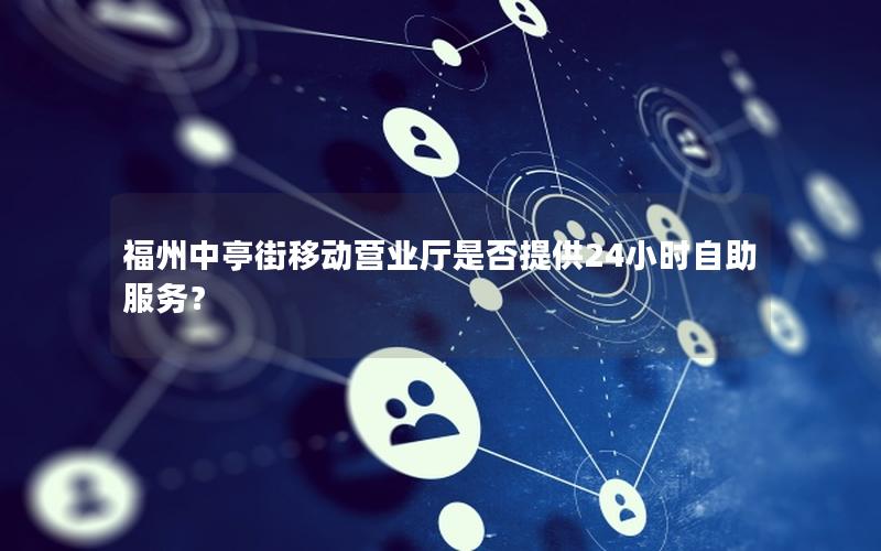 福州中亭街移动营业厅是否提供24小时自助服务？