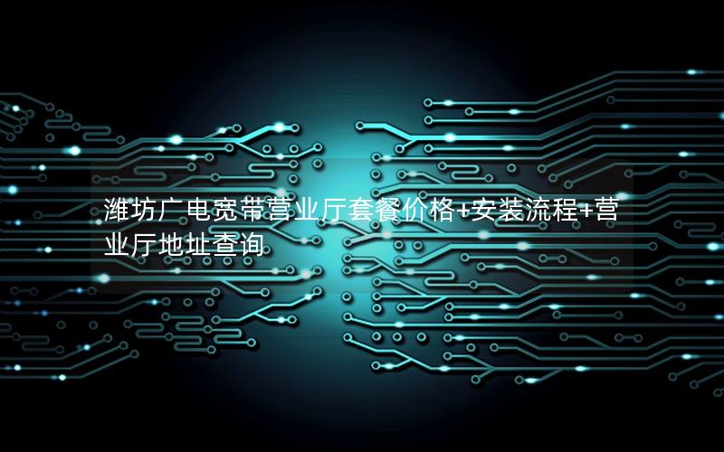 潍坊广电宽带营业厅套餐价格+安装流程+营业厅地址查询