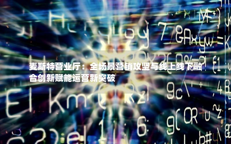 麦斯特营业厅：全场景营销攻坚与线上线下融合创新赋能运营新突破