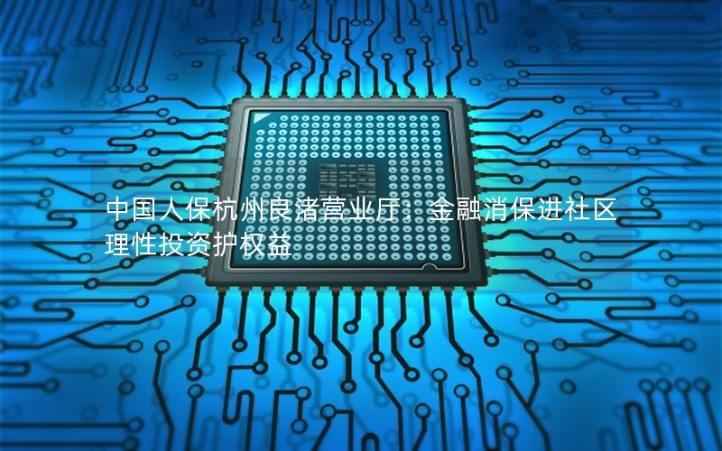 中国人保杭州良渚营业厅：金融消保进社区 理性投资护权益
