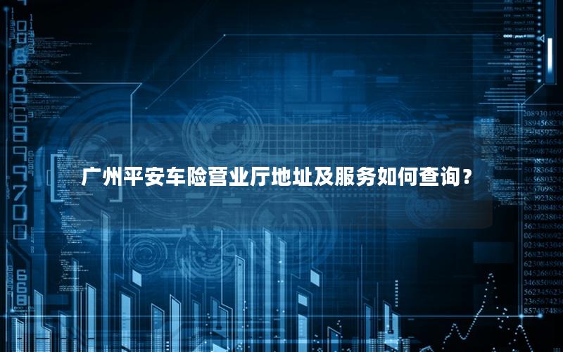 广州平安车险营业厅地址及服务如何查询？