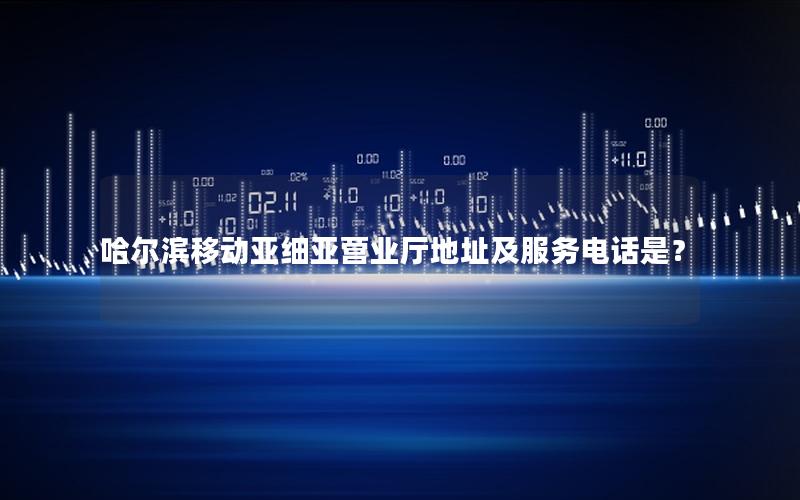 哈尔滨移动亚细亚营业厅地址及服务电话是？