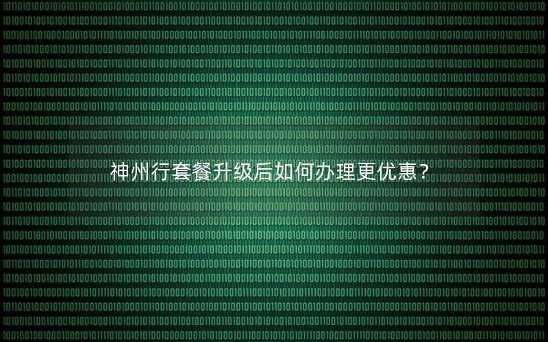 神州行套餐升级后如何办理更优惠？