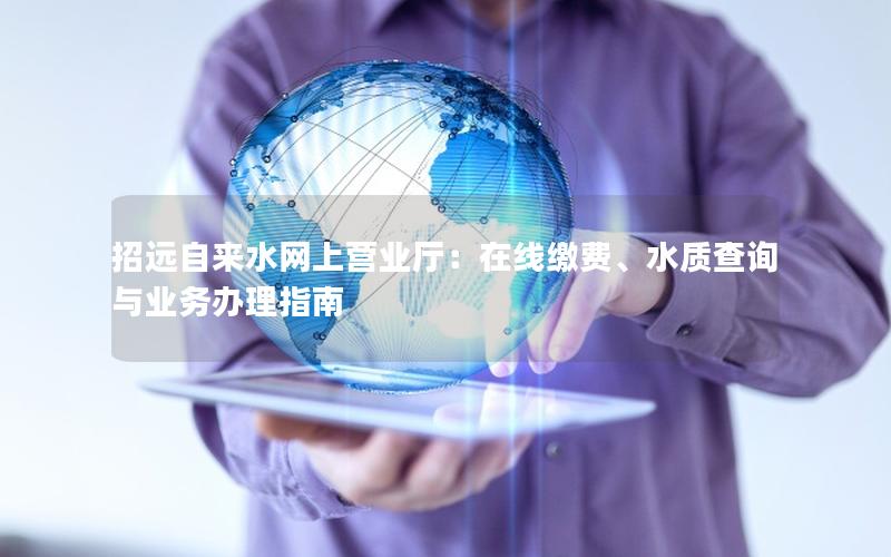 招远自来水网上营业厅：在线缴费、水质查询与业务办理指南