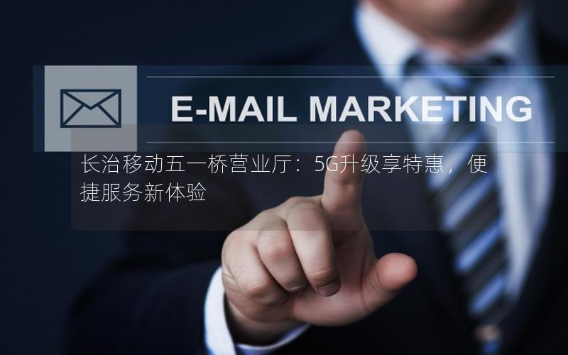 长治移动五一桥营业厅：5G升级享特惠，便捷服务新体验