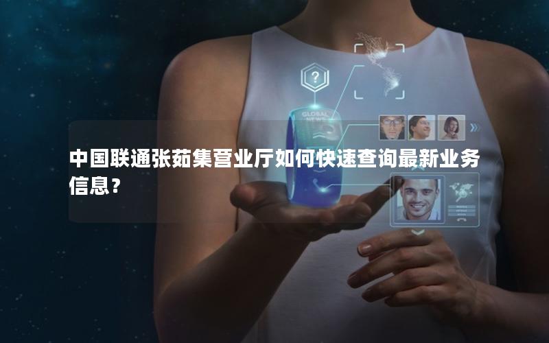 中国联通张茹集营业厅如何快速查询最新业务信息？
