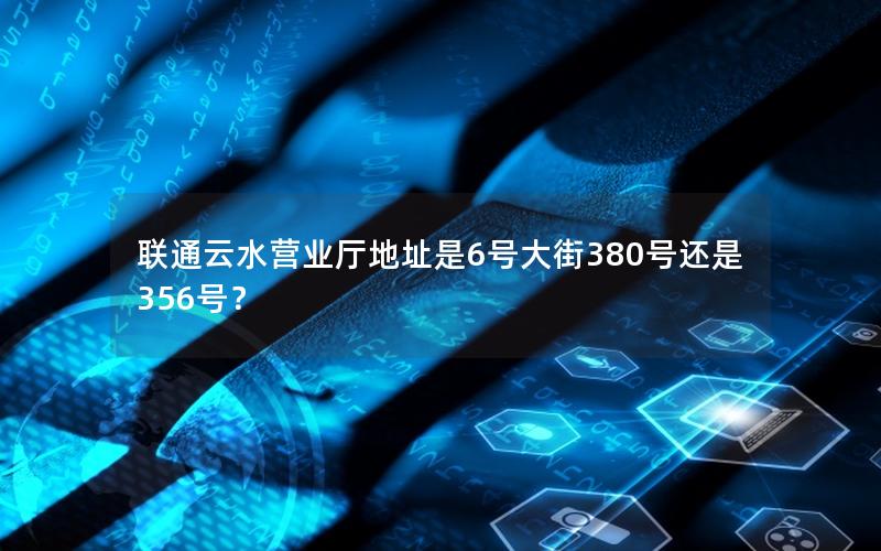 联通云水营业厅地址是6号大街380号还是356号？