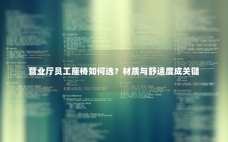 营业厅员工座椅如何选？材质与舒适度成关键