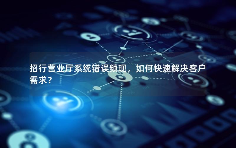 招行营业厅系统错误频现，如何快速解决客户需求？