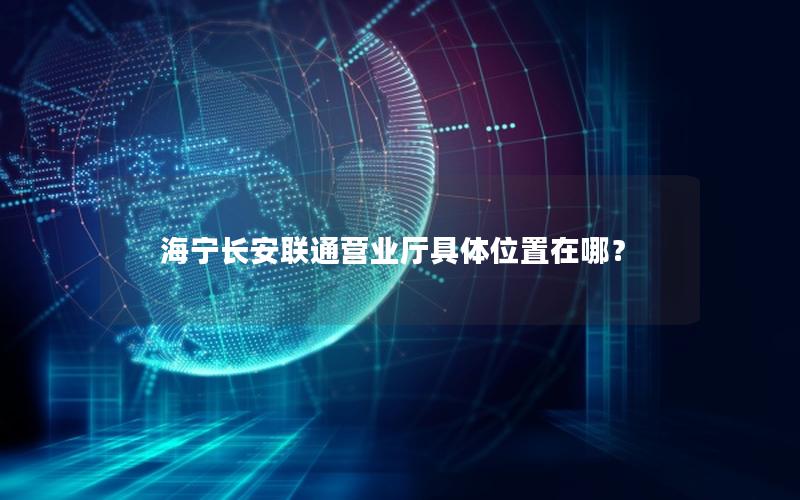 海宁长安联通营业厅具体位置在哪？
